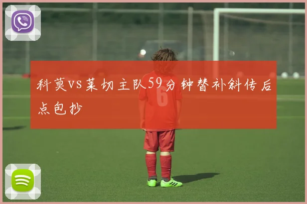 科莫vs莱切主队59分钟替补斜传后点包抄