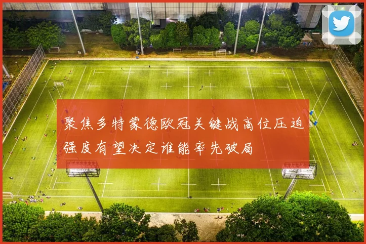 聚焦多特蒙德欧冠关键战高位压迫强度有望决定谁能率先破局