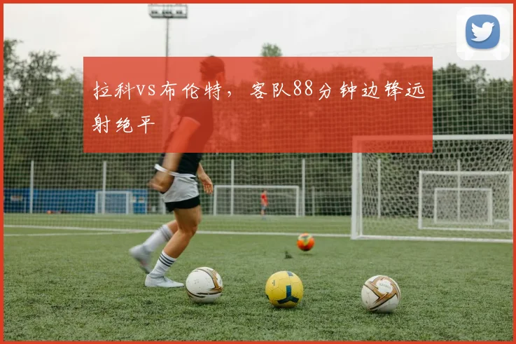 拉科vs布伦特，客队88分钟边锋远射绝平