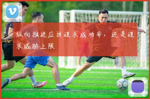 纵向推进应该追求成功率,还是追求威胁上限