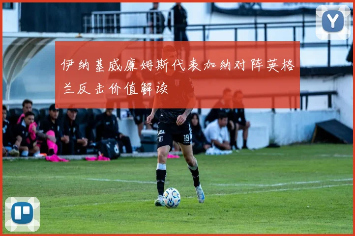 伊纳基威廉姆斯代表加纳对阵英格兰反击价值解读
