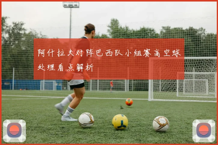 阿什拉夫对阵巴西队小组赛高空球处理看点解析