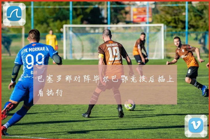 巴塞罗那对阵毕尔巴鄂竞技后插上看执行