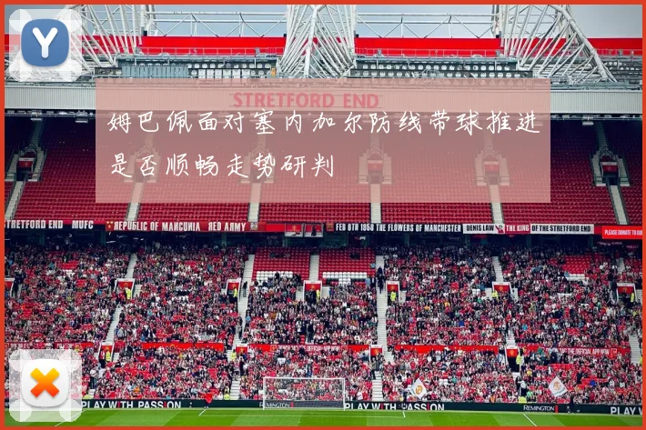 姆巴佩面对塞内加尔防线带球推进是否顺畅走势研判