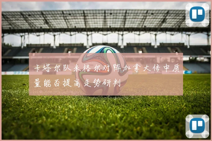 卡塔尔队米格尔对阵加拿大传中质量能否提高走势研判