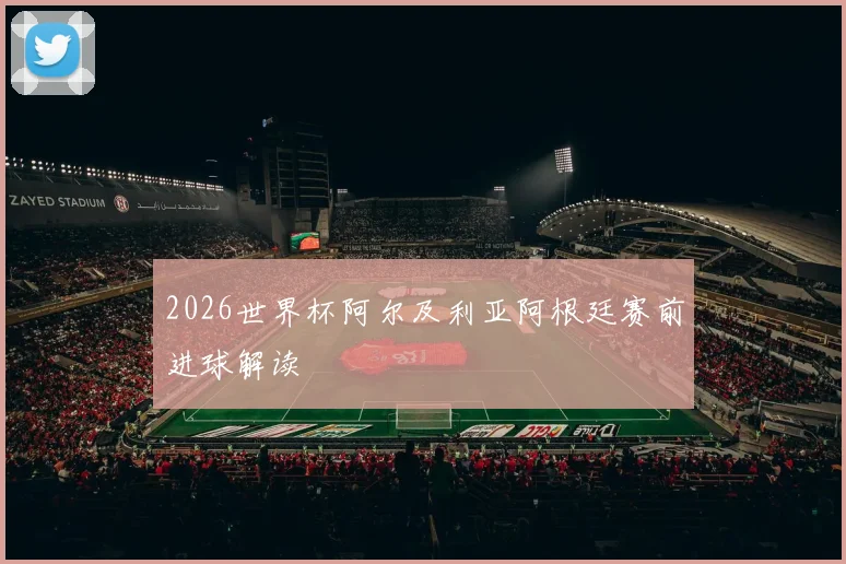 2026世界杯阿尔及利亚阿根廷赛前进球解读