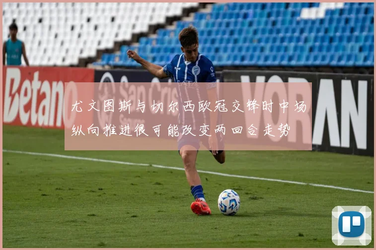尤文图斯与切尔西欧冠交锋时中场纵向推进很可能改变两回合走势