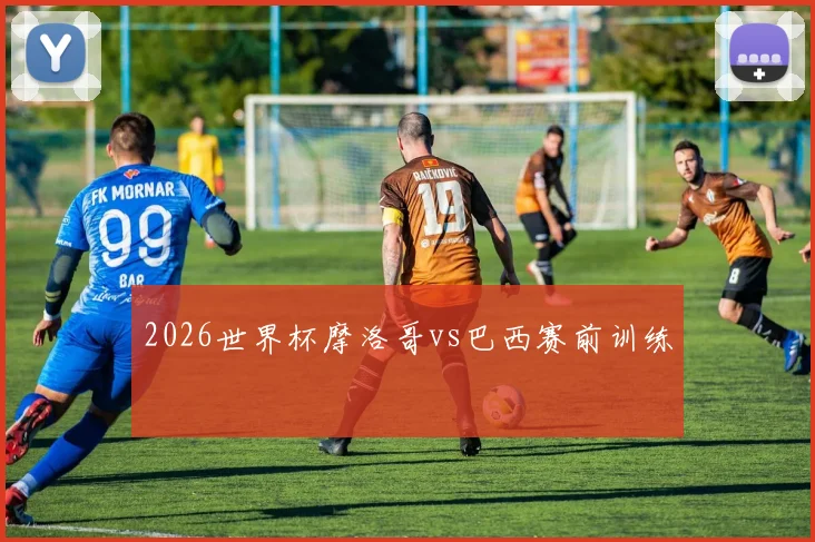 2026世界杯摩洛哥vs巴西赛前训练