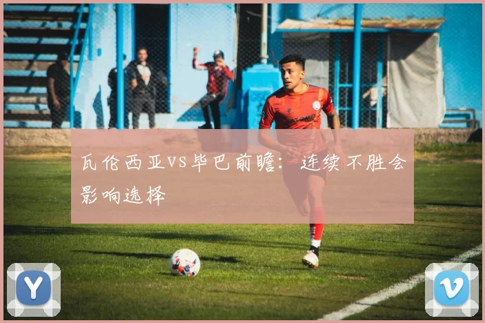 瓦伦西亚vs毕巴前瞻:连续不胜会影响选择
