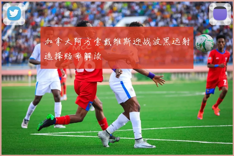 加拿大阿方索戴维斯迎战波黑远射选择赔率解读