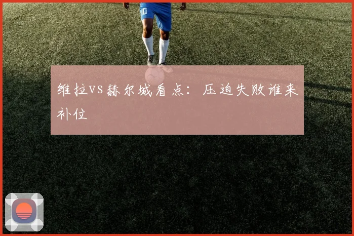 维拉vs赫尔城看点：压迫失败谁来补位