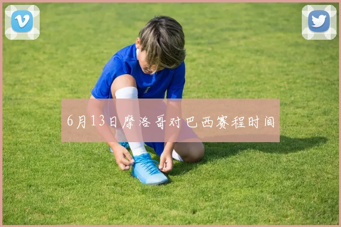 6月13日摩洛哥对巴西赛程时间